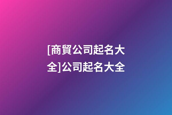 [商貿公司起名大全]公司起名大全-第1張-公司起名-玄機派